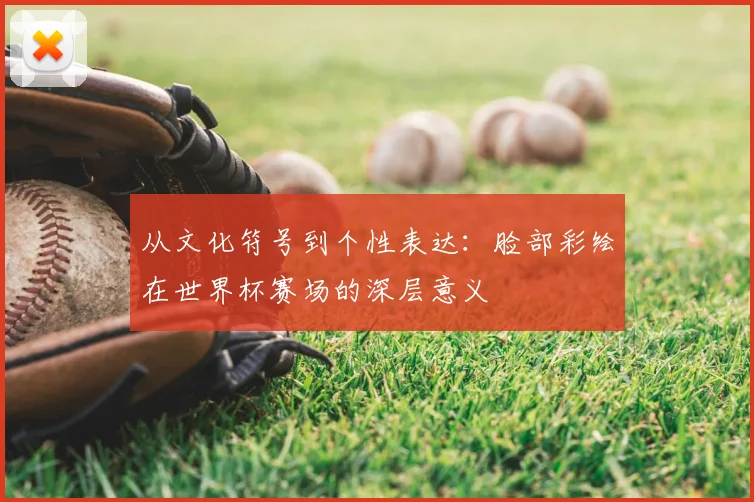 从文化符号到个性表达:脸部彩绘在世界杯赛场的深层意义