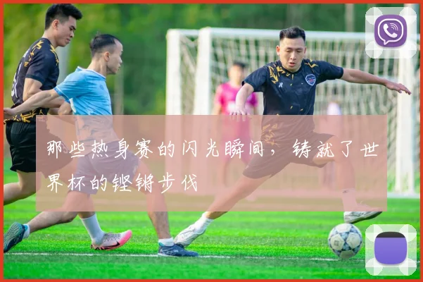 那些热身赛的闪光瞬间,铸就了世界杯的铿锵步伐
