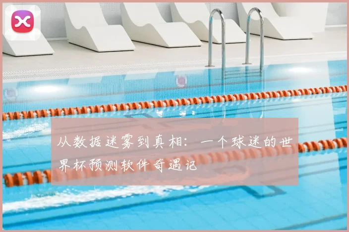 从数据迷雾到真相：一个球迷的世界杯预测软件奇遇记