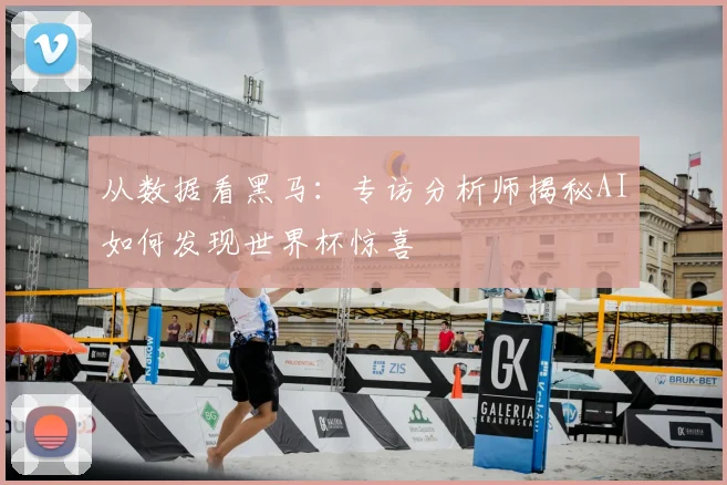 从数据看黑马：专访分析师揭秘AI如何发现世界杯惊喜