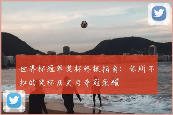 世界杯冠军奖杯终极指南:你所不知的奖杯历史与夺冠荣耀