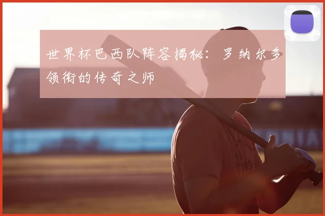 世界杯巴西队阵容揭秘：罗纳尔多领衔的传奇之师