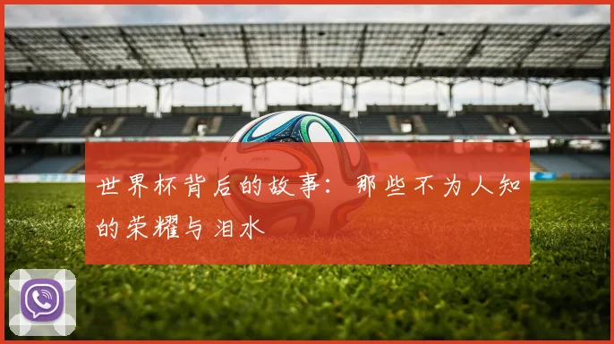 世界杯背后的故事:那些不为人知的荣耀与泪水