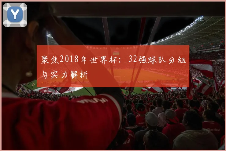 聚焦2018年世界杯：32强球队分组与实力解析