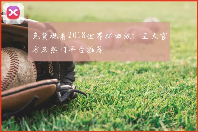 免费观看2018世界杯回放:五大官方及热门平台推荐