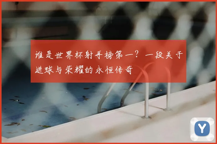 谁是世界杯射手榜第一？一段关于进球与荣耀的永恒传奇