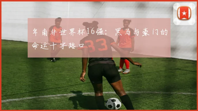 年南非世界杯16强：黑马与豪门的命运十字路口