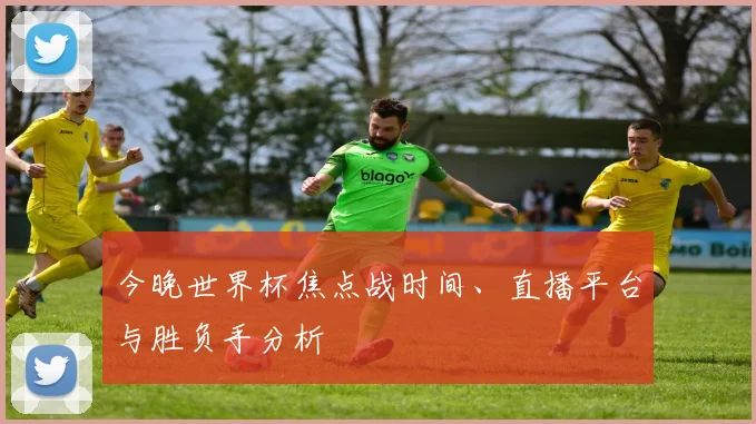 今晚世界杯焦点战时间、直播平台与胜负手分析