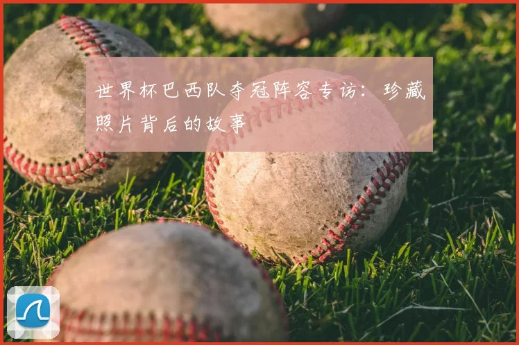 世界杯巴西队夺冠阵容专访:珍藏照片背后的故事