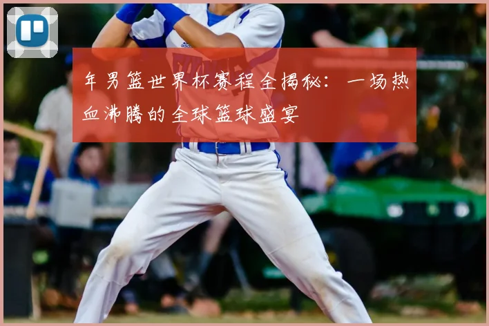 年男篮世界杯赛程全揭秘:一场热血沸腾的全球篮球盛宴
