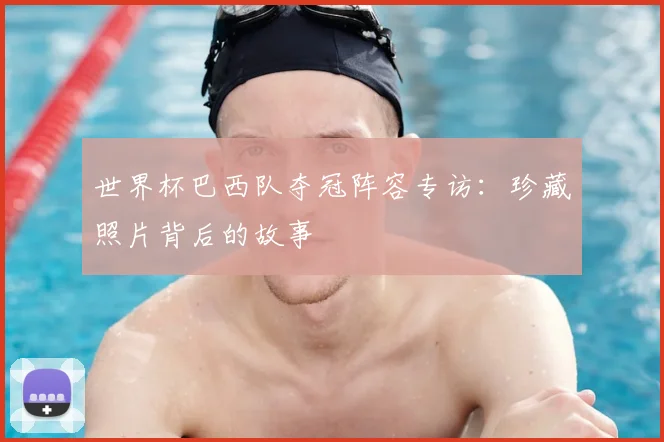 世界杯巴西队夺冠阵容专访:珍藏照片背后的故事