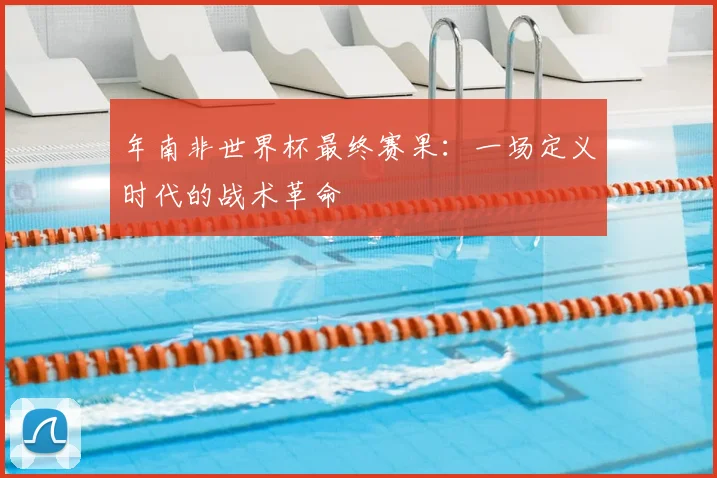 年南非世界杯最终赛果：一场定义时代的战术革命