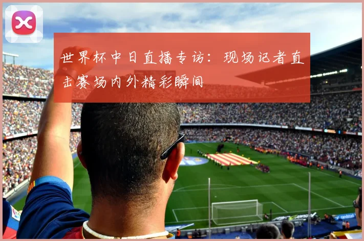 世界杯中日直播专访：现场记者直击赛场内外精彩瞬间