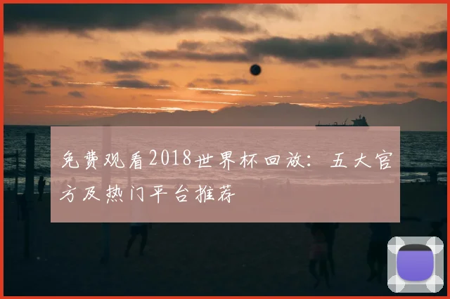 免费观看2018世界杯回放:五大官方及热门平台推荐