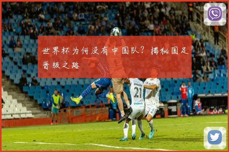 世界杯为何没有中国队？揭秘国足晋级之路