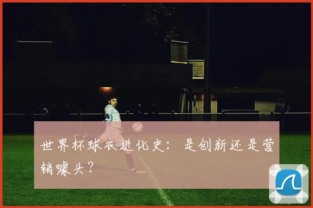世界杯球衣进化史:是创新还是营销噱头?