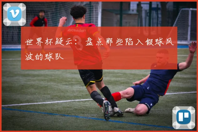 世界杯疑云:盘点那些陷入假球风波的球队