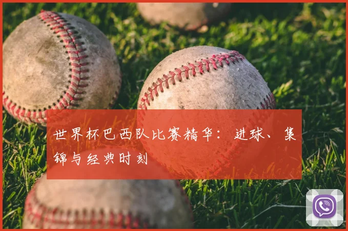 世界杯巴西队比赛精华:进球、集锦与经典时刻