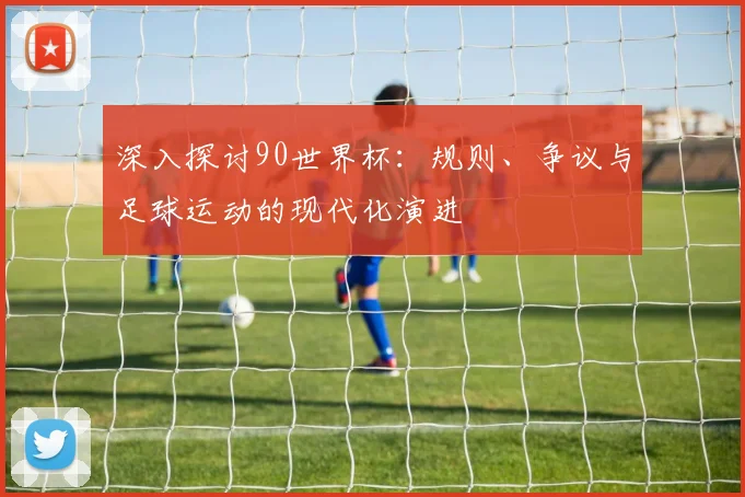 深入探讨90世界杯:规则、争议与足球运动的现代化演进
