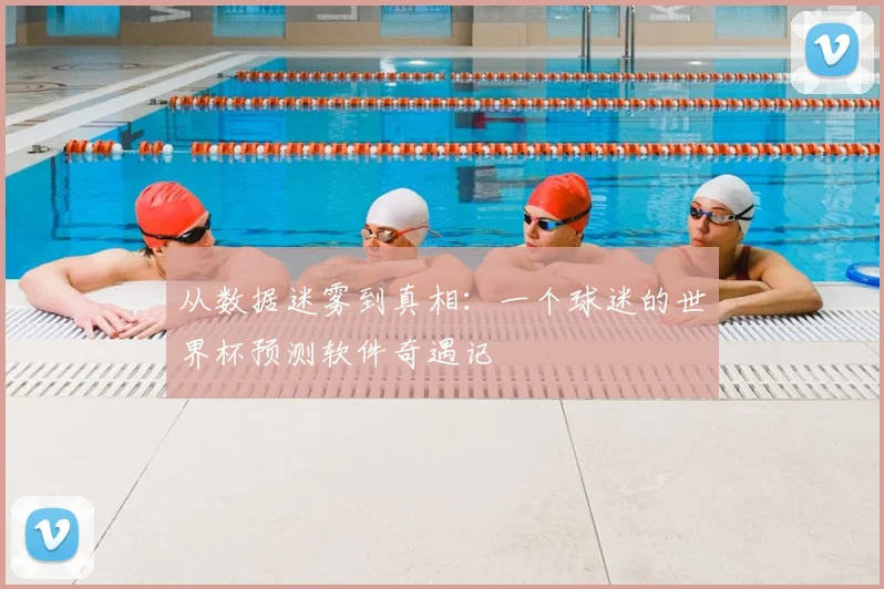 从数据迷雾到真相：一个球迷的世界杯预测软件奇遇记