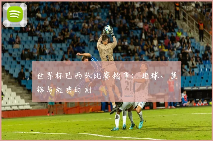 世界杯巴西队比赛精华：进球、集锦与经典时刻