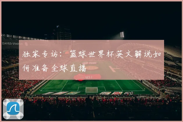 独家专访：篮球世界杯英文解说如何准备全球直播