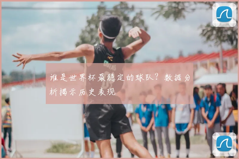 谁是世界杯最稳定的球队?数据分析揭示历史表现