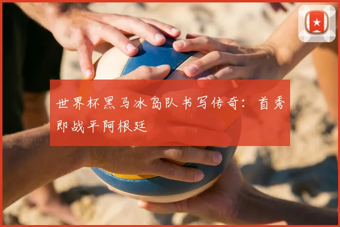 世界杯黑马冰岛队书写传奇:首秀即战平阿根廷