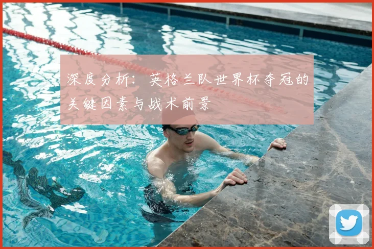 深度分析:英格兰队世界杯夺冠的关键因素与战术前景