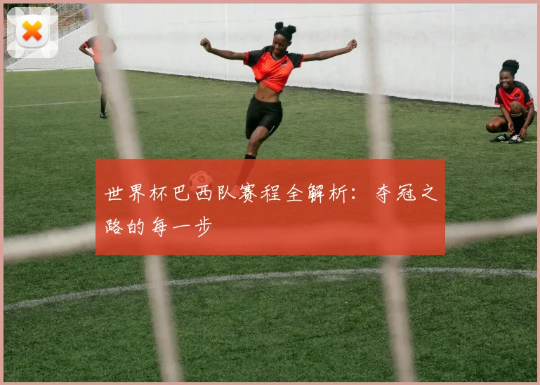 世界杯巴西队赛程全解析:夺冠之路的每一步