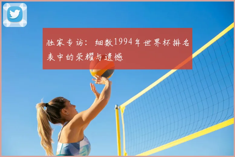 独家专访:细数1994年世界杯排名表中的荣耀与遗憾