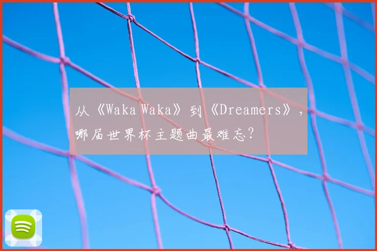 从《Waka Waka》到《Dreamers》,哪届世界杯主题曲最难忘?