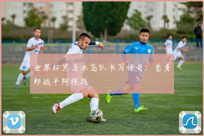 世界杯黑马冰岛队书写传奇:首秀即战平阿根廷