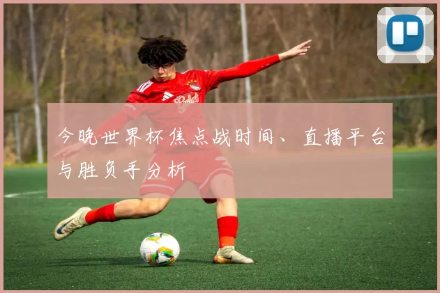 今晚世界杯焦点战时间、直播平台与胜负手分析