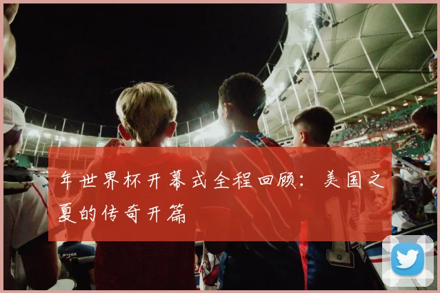 年世界杯开幕式全程回顾：美国之夏的传奇开篇