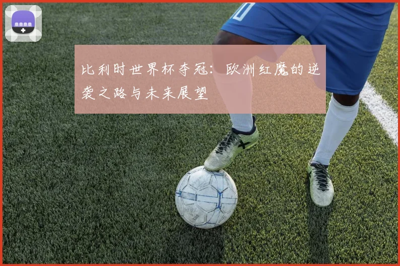 比利时世界杯夺冠：欧洲红魔的逆袭之路与未来展望