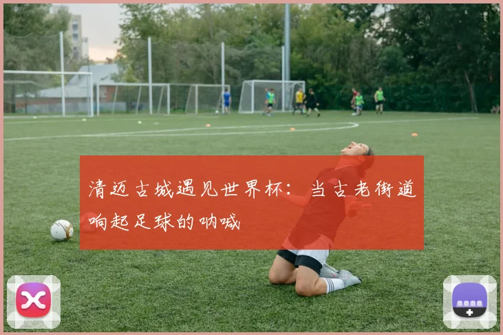 清迈古城遇见世界杯：当古老街道响起足球的呐喊
