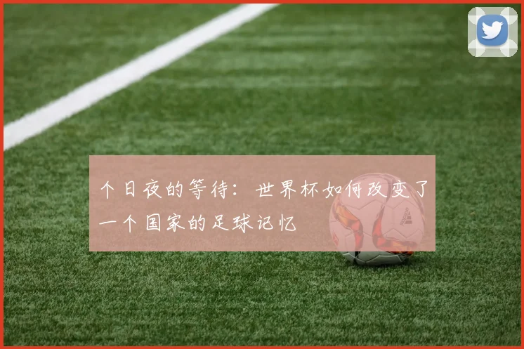 个日夜的等待：世界杯如何改变了一个国家的足球记忆