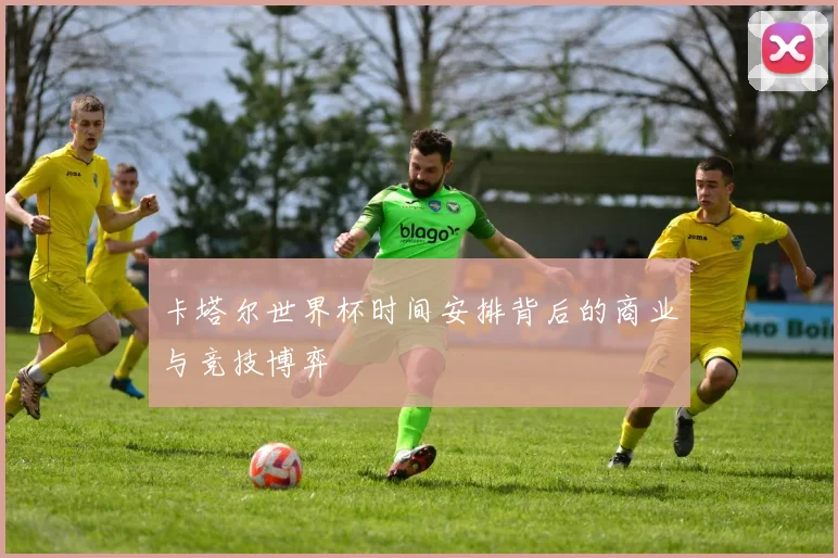 卡塔尔世界杯时间安排背后的商业与竞技博弈