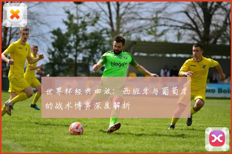 世界杯经典回放：西班牙与葡萄牙的战术博弈深度解析